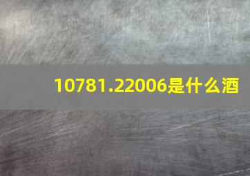 10781.22006是什么酒