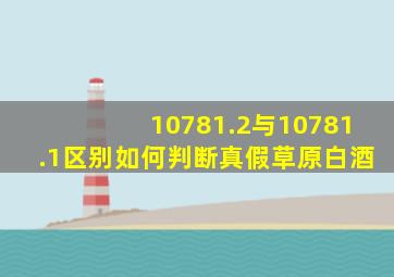 10781.2与10781.1区别如何判断真假草原白酒