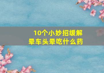 10个小妙招缓解晕车头晕吃什么药