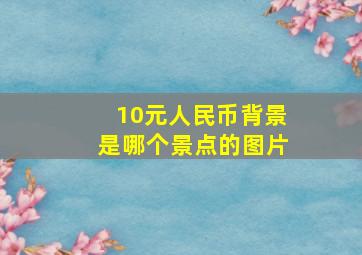 10元人民币背景是哪个景点的图片