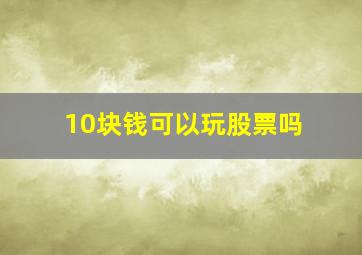 10块钱可以玩股票吗