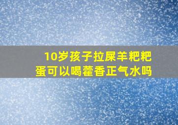 10岁孩子拉屎羊粑粑蛋可以喝藿香正气水吗