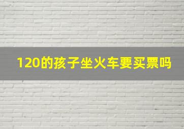 120的孩子坐火车要买票吗