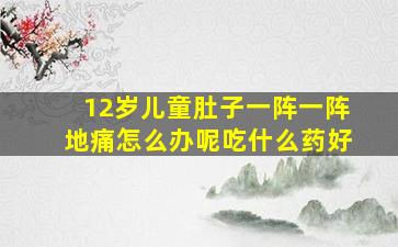 12岁儿童肚子一阵一阵地痛怎么办呢吃什么药好