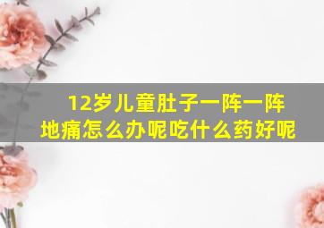 12岁儿童肚子一阵一阵地痛怎么办呢吃什么药好呢