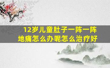 12岁儿童肚子一阵一阵地痛怎么办呢怎么治疗好