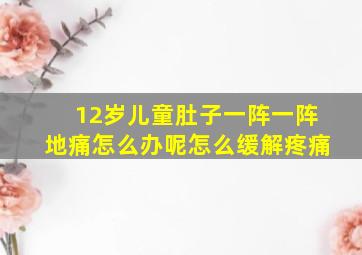 12岁儿童肚子一阵一阵地痛怎么办呢怎么缓解疼痛