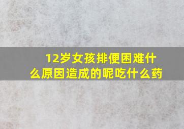 12岁女孩排便困难什么原因造成的呢吃什么药