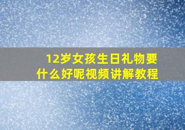 12岁女孩生日礼物要什么好呢视频讲解教程