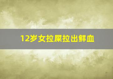 12岁女拉屎拉出鲜血