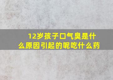 12岁孩子口气臭是什么原因引起的呢吃什么药