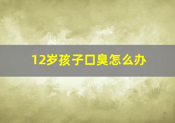 12岁孩子口臭怎么办