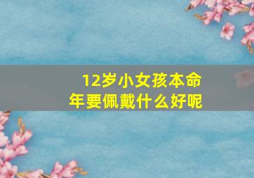 12岁小女孩本命年要佩戴什么好呢