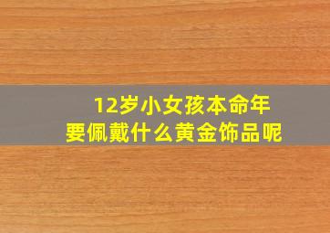 12岁小女孩本命年要佩戴什么黄金饰品呢