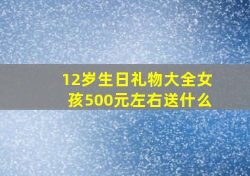 12岁生日礼物大全女孩500元左右送什么