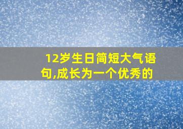 12岁生日简短大气语句,成长为一个优秀的