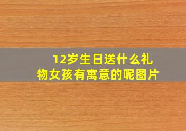 12岁生日送什么礼物女孩有寓意的呢图片