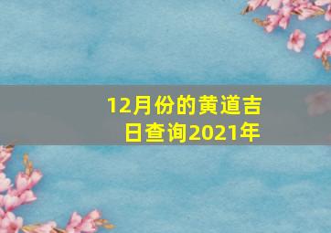 12月份的黄道吉日查询2021年