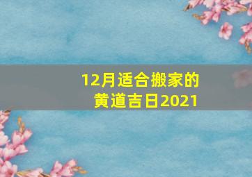 12月适合搬家的黄道吉日2021