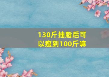 130斤抽脂后可以瘦到100斤嘛