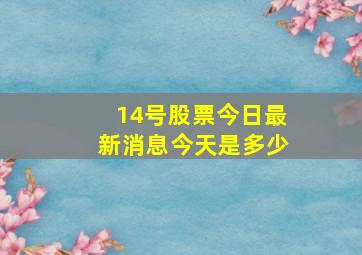 14号股票今日最新消息今天是多少