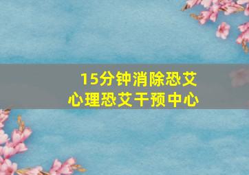 15分钟消除恐艾心理恐艾干预中心