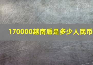 170000越南盾是多少人民币