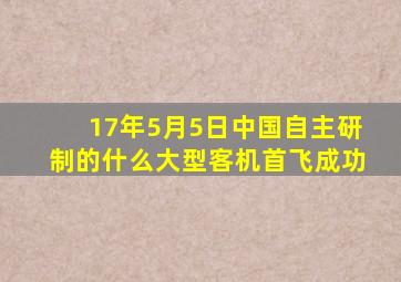 17年5月5日中国自主研制的什么大型客机首飞成功