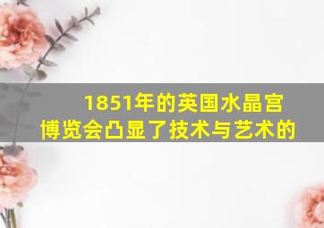 1851年的英国水晶宫博览会凸显了技术与艺术的