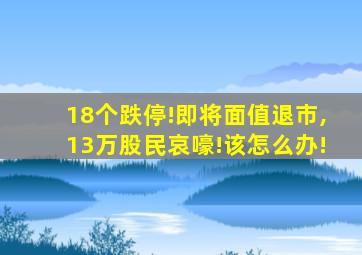 18个跌停!即将面值退市,13万股民哀嚎!该怎么办!