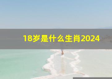 18岁是什么生肖2024