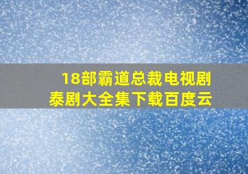 18部霸道总裁电视剧泰剧大全集下载百度云