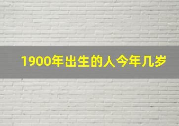 1900年出生的人今年几岁