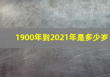 1900年到2021年是多少岁