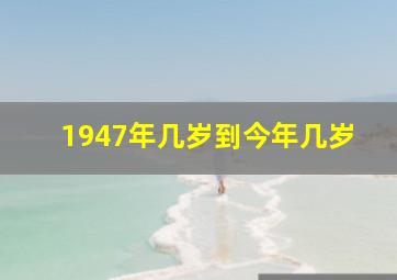 1947年几岁到今年几岁