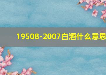 19508-2007白酒什么意思