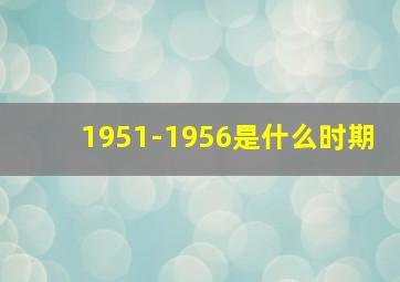 1951-1956是什么时期