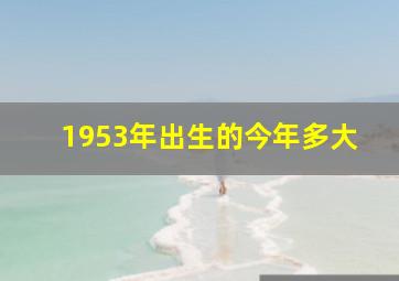 1953年出生的今年多大