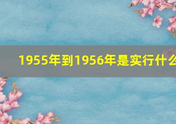 1955年到1956年是实行什么