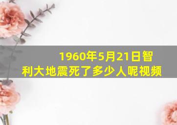 1960年5月21日智利大地震死了多少人呢视频