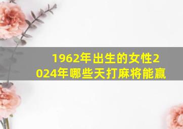 1962年出生的女性2024年哪些天打麻将能赢