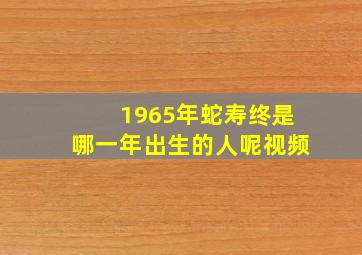 1965年蛇寿终是哪一年出生的人呢视频