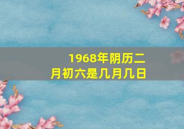 1968年阴历二月初六是几月几日