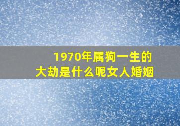 1970年属狗一生的大劫是什么呢女人婚姻