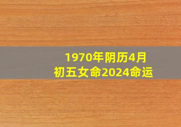 1970年阴历4月初五女命2024命运