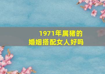 1971年属猪的婚姻搭配女人好吗