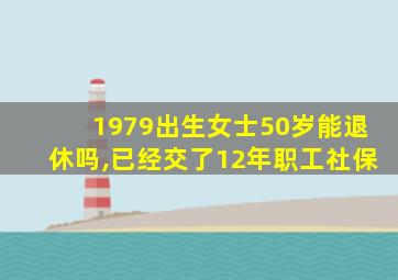 1979出生女士50岁能退休吗,已经交了12年职工社保