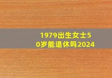 1979出生女士50岁能退休吗2024