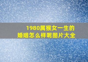 1980属猴女一生的婚姻怎么样呢图片大全