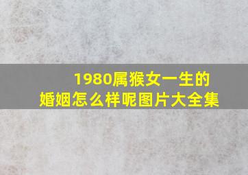 1980属猴女一生的婚姻怎么样呢图片大全集